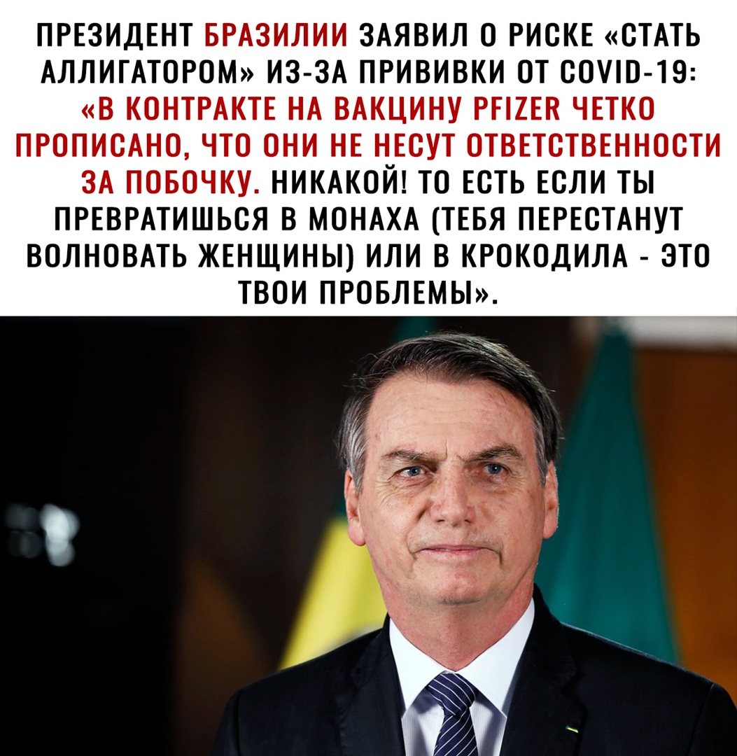 ПРЕЗИДЕНТ БРАЗИЛИИ ЗАЯВИЛ О РИСКЕ СТАТЬ АЛЛИГАТОРОМ ИЗ ЗА ПРИВИВКИ ОТ СОО 19 В КОНТРАКТЕ НА ВАКЦИНУ РЕ2ЕН ЧЕТКО ПРОПИСАНО ЧТО ОНИ НЕ НЕСУТ ОТВЕТСТВЕННОСТИ ЗА ПОБОЧКУ НИКАКОЙ ТО ЕСТЬ ЕСЛИ ТЫ ПРЕВРАТИШЬСЯ В МОНАХА ТЕБЯ ПЕРЕСТАНУТ ВОЛНОВАТЬ ЖЕНЩИНЫ ИЛИ В КРОКОДИЛА ЭТО ТВОИ ПРОБЛЕМЫ