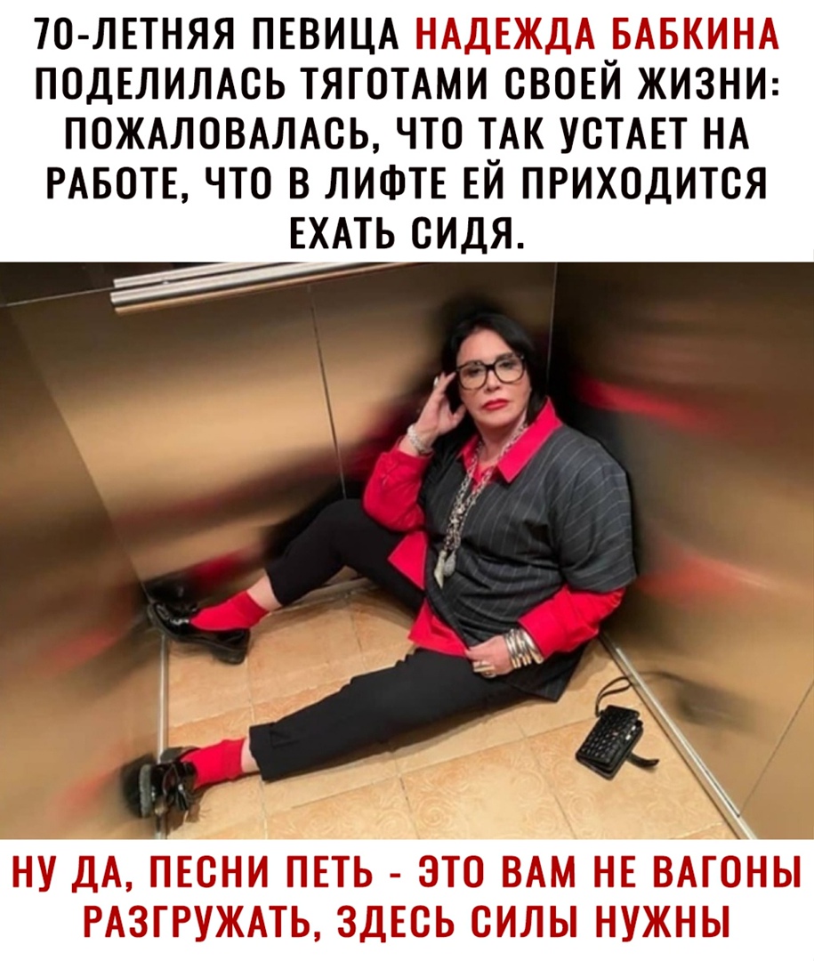 70 ЛЕТНЯЯ ПЕВИЦА НАДЕЖДА _БАБКИНА ПОДЕЛИЛАОЬ ТЯГОТАМИ СВОЕИ ЖИЗНИ ПОЖАЛОВАЛАСЬ ЧТО АК УСТАЕТ НА РАБОТЕ ЧТО В ЛИФТЕ ЕИ ПРИХОДИТСЯ ЕХАТЬ СИДЯ Гі_ч _ НУ ДА ПЕСНИ ПЕТЪ ЭТО ВАМ НЕ ВАГОНЫ РАЗГРУЖАТЬ ЗДЕСЬ СИЛЫ НУЖНЫ