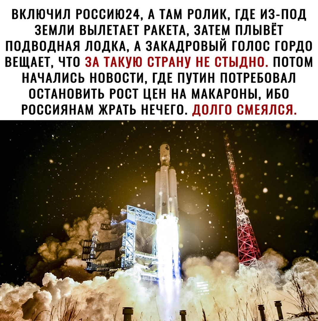 ВКЛЮЧИЛ РОССИЮ24 А ТАМ РОЛИК ГДЕ ИЗ ПОД ЗЕМЛИ ВЫЛЕТАЕТ РАКЕТА ЗАТЕ_М ПЛЫВЁТ ПОДВОДНАЯ ЛОДКА А ЗАКАДРОВЫИ ГОЛОС ГОРДО ВЕЩАЕТ ЧТО ЗА ТАКУЮ СТРАНУ НЕ СТЫДНО ПОТОМ НАЧАЛИСЬ НОВОСТИ ГДЕ ПУТИН ПОТРЕБОВАЛ ОСТАНОВИТЬ РОСТ ЦЕН НА МАКАРОНЫ ИБО РОССИЯНАМ ЖРАТЬ НЕЧЕГО ДОЛГО СМЕЯЛСЯ