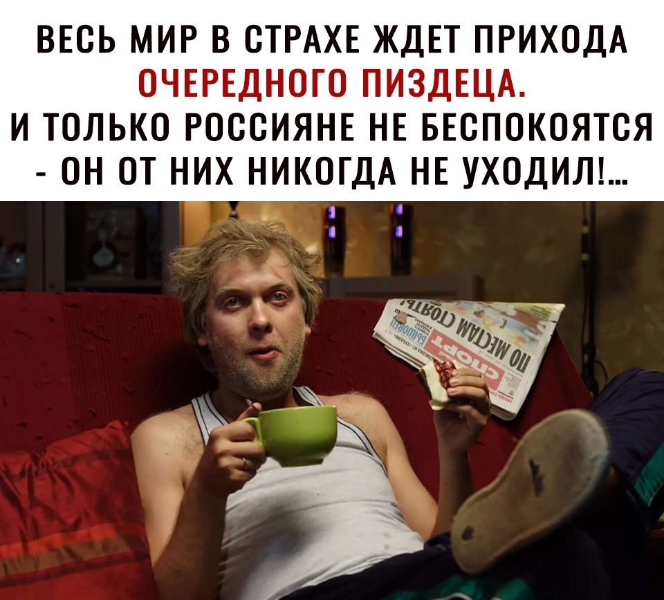 ВЕСЬ МИР В СТРАХЕ ЖДЕТ ПРИХОДА ОЧЕРЕДНОГО ПИЗДЕЦА И ТОЛЬКО РОССИЯНЕ НЕ БЕСПОКОЯТСЯ ОН ОТ НИХ НИКОГДА НЕ УХОДИЛ