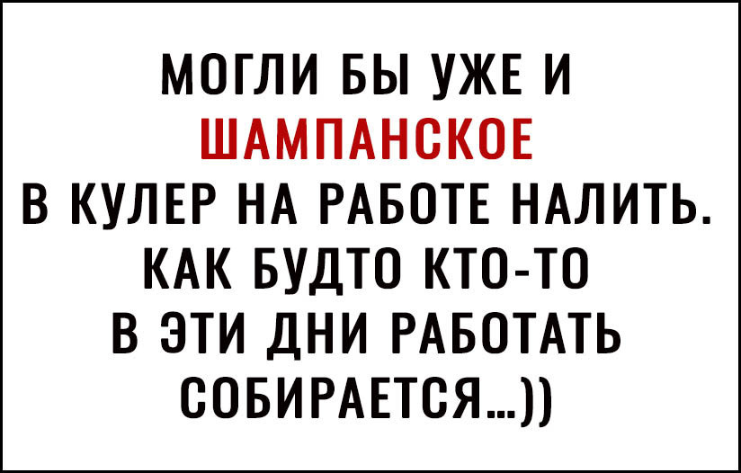 МОГЛИ БЫ УЖЕ И ШАМПАНСКОЕ В КУЛЕР НА РАБОТЕ НАЛИТЬ КАК БУДТО КТО ТО В ЭТИ ДНИ РАБОТАТЬ СОБИРАЕТСЯ
