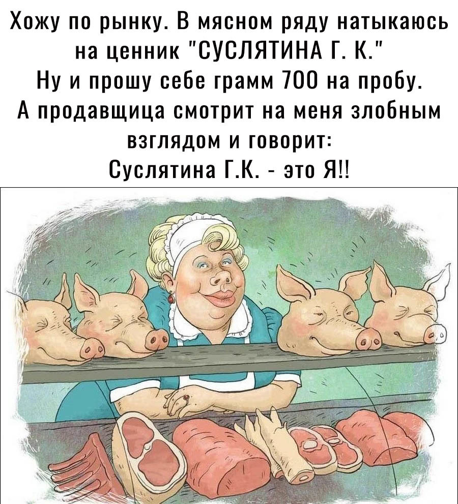 Хожу по рынку В мясном ряду натыкаюсь на ценник СУСЛЯТИНА Г К Ну и прошу себе грамм 700 на пробу А продавщица смотрит на меня злобным взглядом и говорит Суслятина ГК это Я