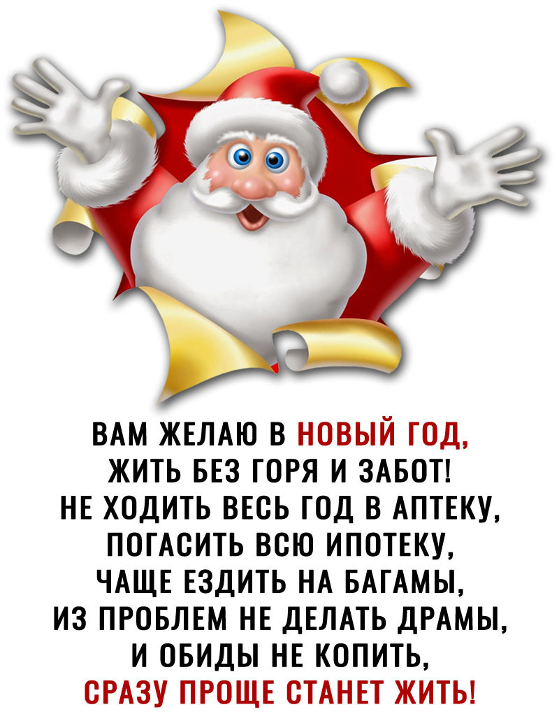 ВАМ ЖЕЛАЮ В НОВЫЙ ГОД ЖИТЬ БЕЗ ГОРЯ И ЗАБОТ НЕ ХОДИТЬ ВЕОЬ ГОД В АПТЕКУ ПОГАОИТЬ ВСЮ ИПОТЕКУ ЧАЩЕ ЕЗДИТЬ НА БАГАМЫ ИЗ ПРОБЛЕМ НЕ ДЕЛАТЬ ДРАМЫ И ОБИДЫ НЕ КОПИТЬ СРАЗУ ПРОЩЕ СТАНЕТ ЖИТЬ