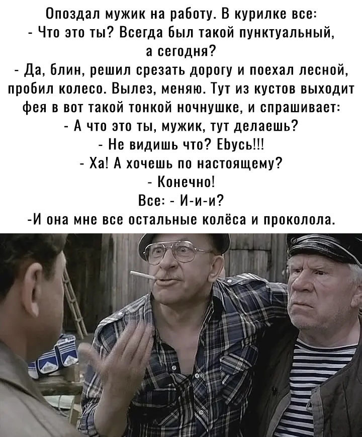 Опоздал мужик на работу В курилке все Что это ты Всегда Был такой пунктуальный а сегодня Да блин решил срезать дорогу и поехал лесной пробил колесо Вылез меняю Тут из кустов выходит фея в вот такой тонкой ночнушке и спрашивает А что это ты мужик тут делаешь Не видишь что ЕЬусь Ха А хочешь по настоящему Конечно Все И ии И ПНВ МНЕ все ПСТЗЛЪНЫВ колёса И ПРОКОПОЛЗ