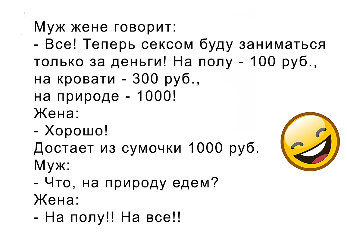 Муж жене говорит Все Теперь сексом буду заниматься только за деньги На полу 100 руб на кровати 300 руб на природе 1000 Жена Хорошо Достает из сумочки 1000 руб Муж Что на природу едем Жена На попу На все