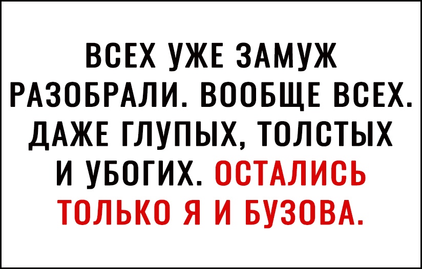 ВСЕХ УЖЕ ЗАМУЖ РАЗОБРАЛИ ВООБЩЕ ВСЕХ ДАЖЕ ГЛУПЫХ ТОЛСТЫХ И УБОГИХ ОСТАЛИСЬ ТОЛЬКО Я И БУЗОВА
