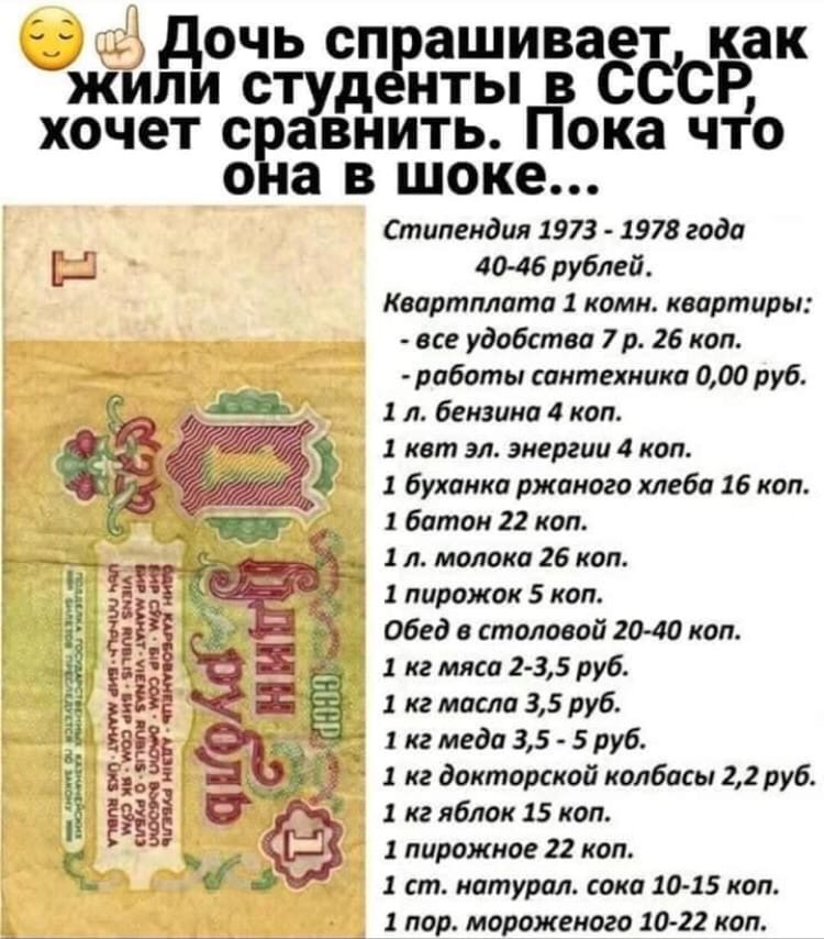 Шёдочь сп ашивает как жили студ нты в СССР хочет с авнить Пока что о а в шоке Стипендии 1973 1978 года БЦ 40 46 рублей Квартплата 1 комн квартиры все удобства 7 р 26 коп роботы сантехника 000 руб 1 л бензина 4 коп 1 кат эл энергии 4 коп 1 буханки ржаного хлеба 16 коп ботом 22 коп 1 л молока 26 коп 1 пирожок 5 коп А Обед в столовой 2040 коп кг мясо 2 35 руб 1 кг масло 35 руб _ 1 кг меда 35 5 руб 1 
