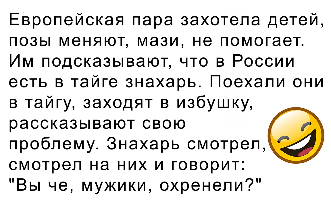 Европейская пара захотела детей позы меняют мази не помогает Им подсказывают что в России есть в тайге знахарь Поехали они в тайгу заходят в избушку рассказывают свою проблему Знахарь смотрел смотрел на них и говорит Вы че мужики охренели