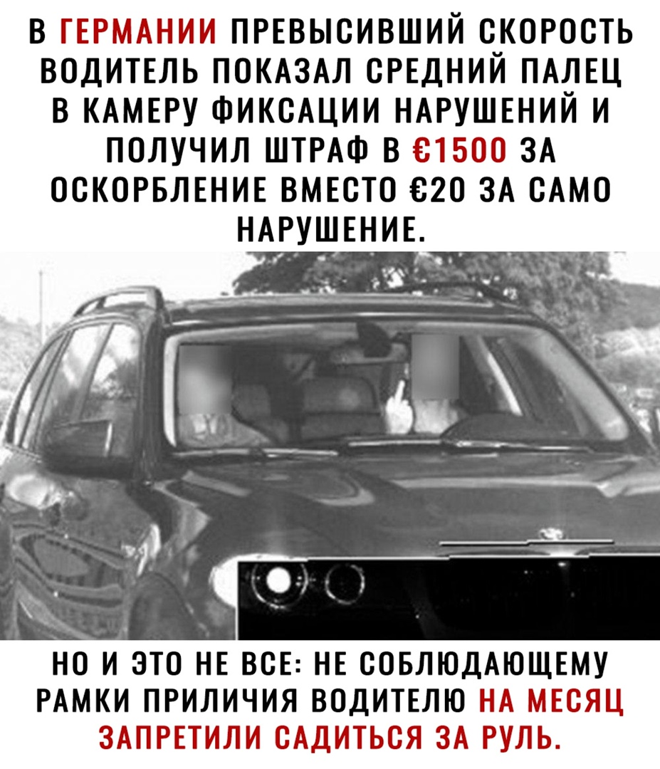 В ГЕРМАНИИ ПРЕВЫСИВШИЙ СКОРОСТЬ ВОДИТЕЛЬ ПОКАЗАЛ СРЕДНИЙ ПАЛЕЦ В КАМЕРУ ФИКСАЦИИ НАРУШЕНИЙ И ПОЛУЧИЛ ШТРАФ В СТБОО ЗА ОСКОРБЛЕНИЕ ВМЕСТО 620 ЗА САМО НО И ЭТО НЕ ВСЕ НЕ СОБЛЮДАЮЩЕМУ РАМКИ ПРИЛИЧИЯ ВОДИТЕЛЮ НА МЕСЯЦ ЗАПРЕТИЛИ САДИТЬСЯ ЗА РУЛЬ