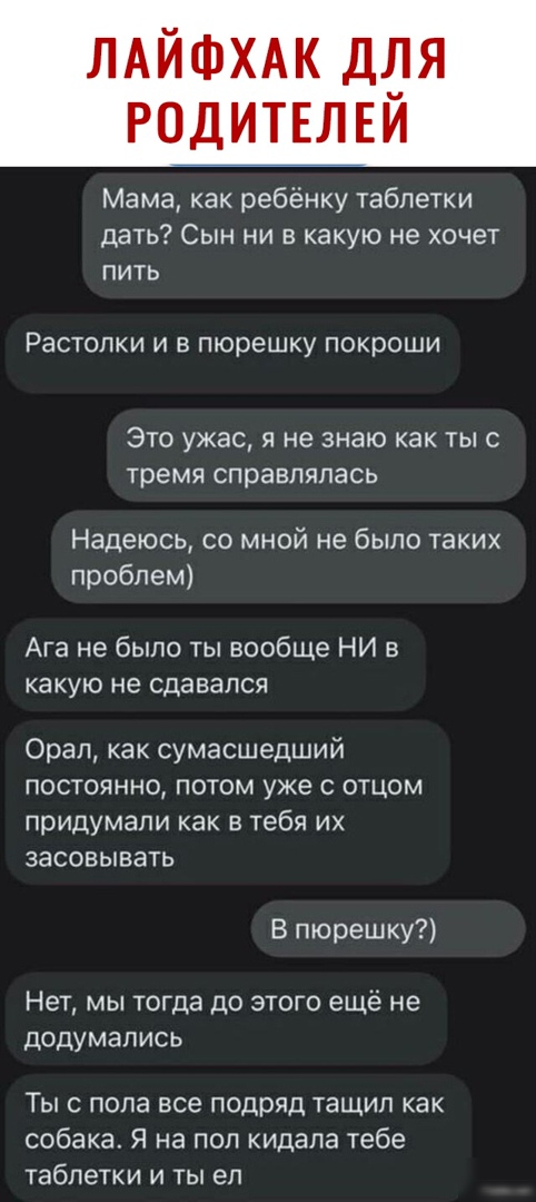 Мама как ребёнку таблетки дать Сын ни в какую не хочет пить Растопки И В ПЮрЕШКу покроши ЭТО УЖЭС Я не знаю как ТЫС тремя СПРЭВЛЯПЕСЬ Надеюсь со мной не было таких проблем Ага не было ты вообще НИ в какую не сдавался Орал как сумасшедший постоянно потом уже с отцом придумали как В тебя ИХ ЗаСОЕЫВЗТЬ В пюрешку Нет мы тогда до этого ещё не додумались Ты с пола все подряд тащил как собака Я на пол ки
