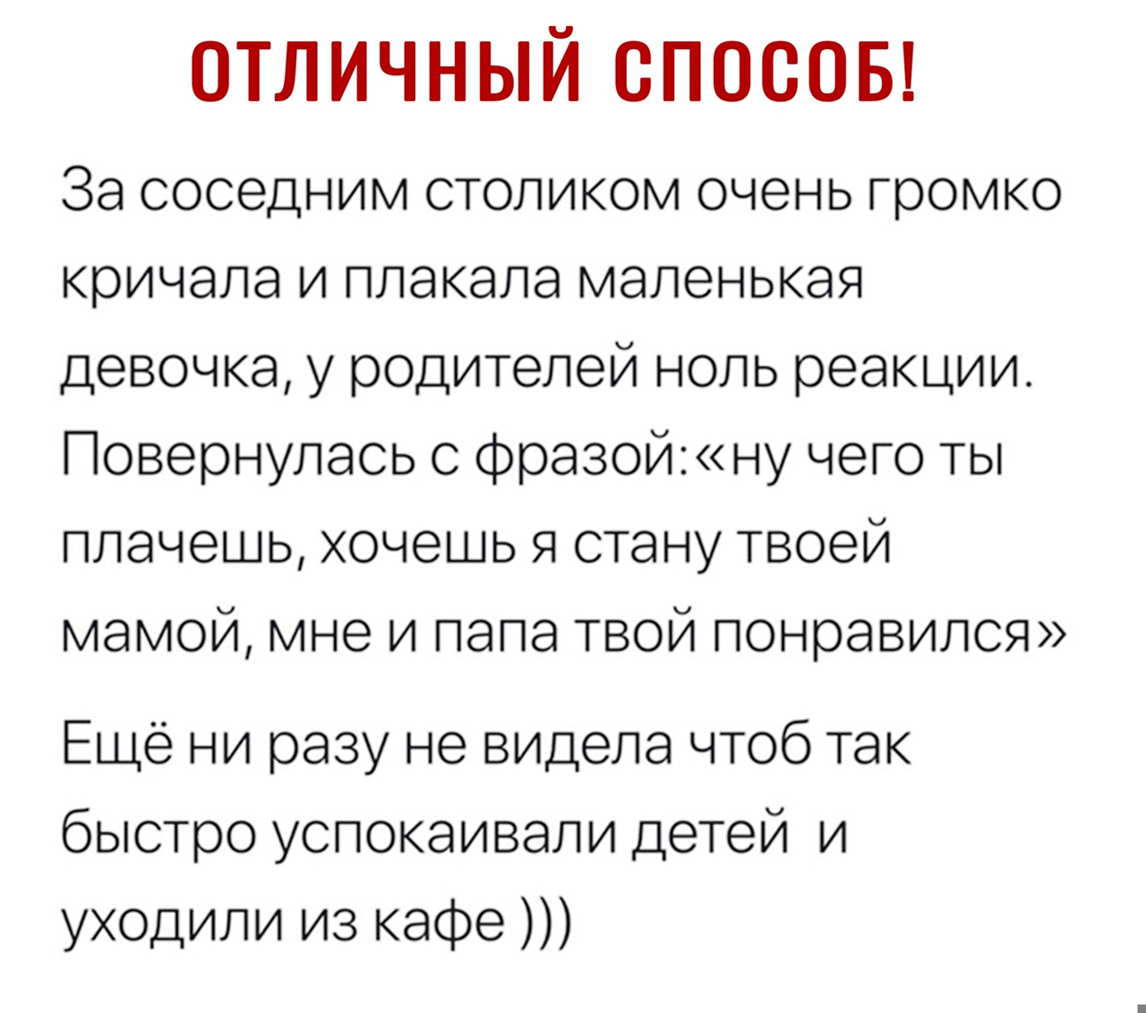 ОТЛИЧНЫЙ СПОСОБ За соседним столиком очень громко кричала и плакала маленькая девочка у родителей ноль реакции Повернулась с фразой ну чего ты плачешь хочешь я стану твоей мамой мне и папа твой понравился Ещё ни разу не видела чтоб так быстро успокаивали детей и уходили из кафе