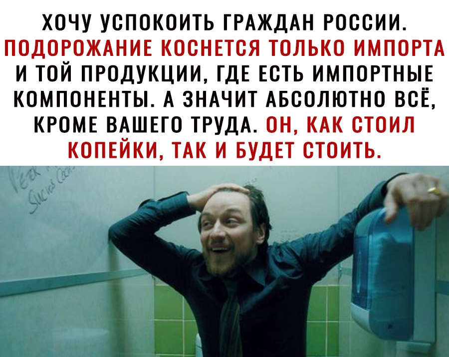ХОЧУ УОПОКОИТЬ ГРАЖДАН РОООИИ ПОДОРОЖАНИЕ КООНЕТОЯ ТОЛЬКО ИМПОРТА И ТОЙ ПРОДУКЦИИ ГДЕ ЕОТЬ ИМПОРТНЫЕ КОМПОНЕНТЫ А ЗНАЧИТ АБСОЛЮТНО ВСЁ КРОМЕ ВАШЕГО ТРУДА ОН КАК СТОИЛ КОПЕЙКИ ТАК И БУДЕТ СТОИТЬ