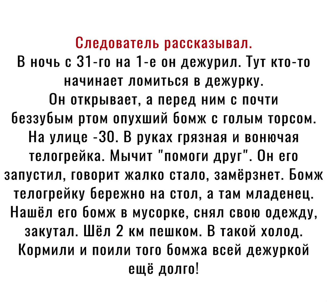 Следователь рассказывал В ночь с 31 го на 1 е он дежурил Тут кто то начинает ломиться в дежурку Он открывает а перед ним с почти беззубым ртом опухший Бомж е голым торсом На улице 30 В руках грязная и вонючая телогрейка Мычит помоги друг Он его запустил говорит жалко стало замёрзнет Бомж телогрейку Бережно на стол а там младенец Нашёл его бомж в муеорке снял свою одежду закутал Шёл 2 км пешком В т