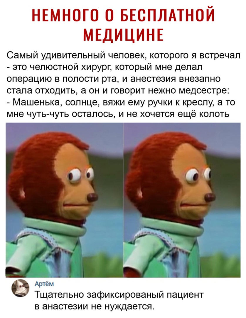 НЕМНОГО о БЕСПЛАТНОЙ МЕДИЦИНЕ Самый удивительный человек которого я встречал это челюстной хирург который мне делал операцию в полости рта и анестезия внезапно стала отходить а он и говорит нежно медсестре Машенька солнце вяжи ему ручки к креслу а то мне чуть чуть осталось и не хочется ещё копоть Артем Тщательно зафиксированый пациент в анастезии не нуждается