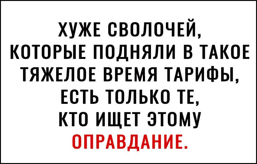 ХУЖЕ сволочш КОТОРЫЕ подняли в ТАКОЕ ТЯЖЕЛОЕ ВРЕМЯ ТАРИФЫ ЕСТЬ ТОЛЬКО ТЕ КТО ИЩЕТ ЭТОМУ ОПРАВДАНИЕ