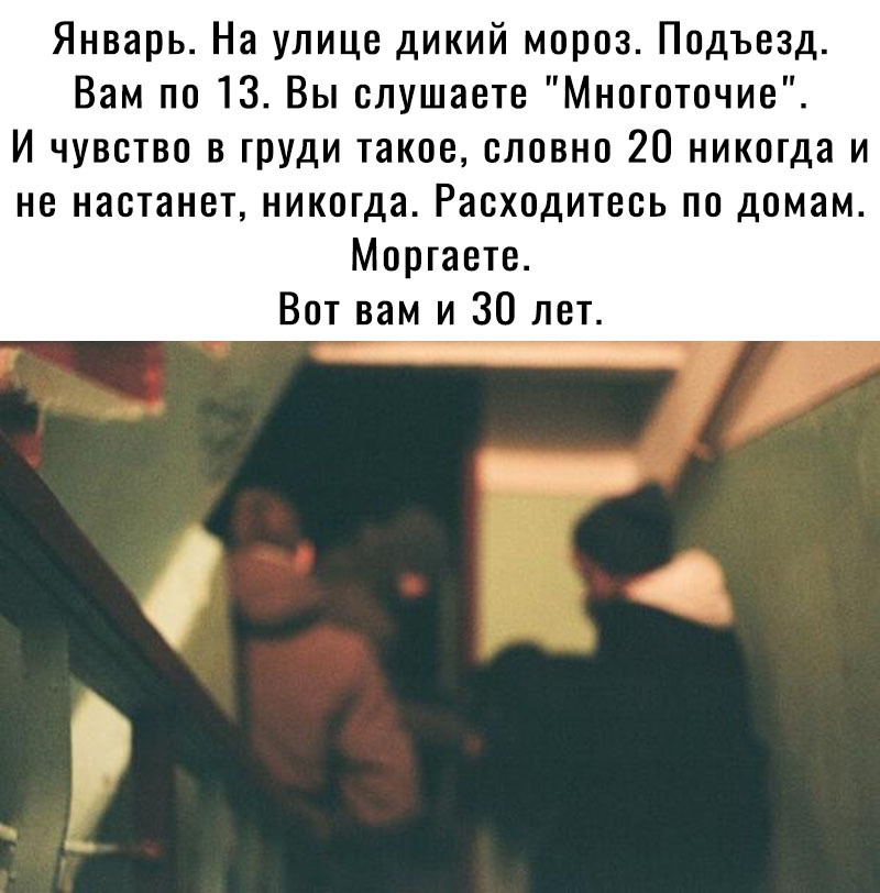 Январь На улице дикий мороз Подъезд Вам по 13 Вы слушаете Многоточие И чувства в груди такое словно 20 никогда и не настанет никогда Расходитесь по домам Мортаете Вот вам и 30 лет