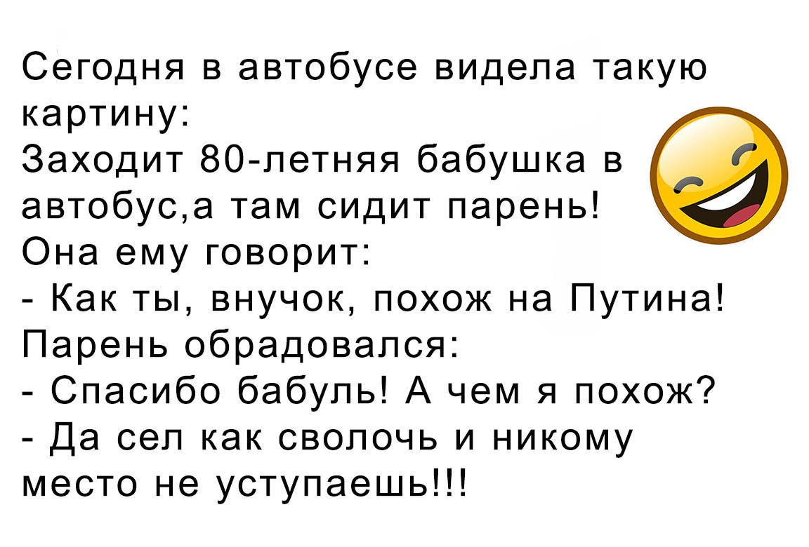 Сегодня в автобусе видела такую картину Заходит 80 летняя бабушка в автобуса там сидит парень Она ему говорит Как ты внучок похож на Путина Парень обрадовался Спасибо бабуль А чем я похож Да сел как сволочь и никому место не уступаешь