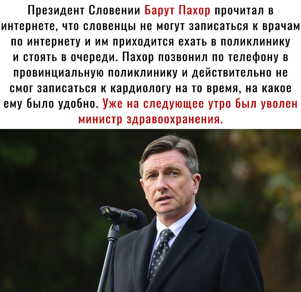 Президент Словении Барут Пахор прочитал в интернете что словенцы не могут записаться к врачам по интернету и им приходится ехать в поликлинику и стоять в очереди Пахор позвонил по телефону в провинциальную поликлинику и действительно не смог записаться к кардиологу на то время на какое ему было удобно Уже на следующее утро Был уволен министр здравоохранения