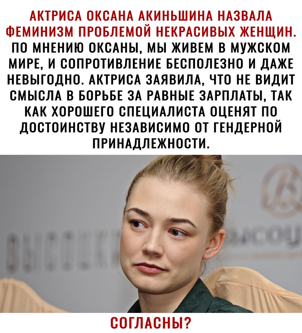 АКТРИСА ОКСАНА АКИНЬШИНА НАЗВАЛА ФЕМИНИЗМ ПРОБЛЕМОЙ НЕКРАСИВЫХ ЖЕНЩИН ПО МНЕНИЮ ОКСАНЫ МЫ ЖИВЕМ В МУЖСКОМ МИРЕ И СОПРОТИВЛЕНИЕ БЕСПОЛЕЗНО И ДАЖЕ НЕВЫГОДНО АКТРИСА ЗАЯВИЛА ЧТО НЕ ВИДИТ СМЫСЛА В БОРЬБЕ ЗА РАВНЫЕ ЗАРПЛАТЫ ТАК КАК ХОРОШЕГО СПЕЦИАЛИСТА ОЦЕНЯТ ПО ДОСТОИНСТВУ НЕЗАВИСИМО ОТ ГЕНДЕРНОЙ ПРИНАДЛЕЖНОСТИ СОГЛАСНЫ