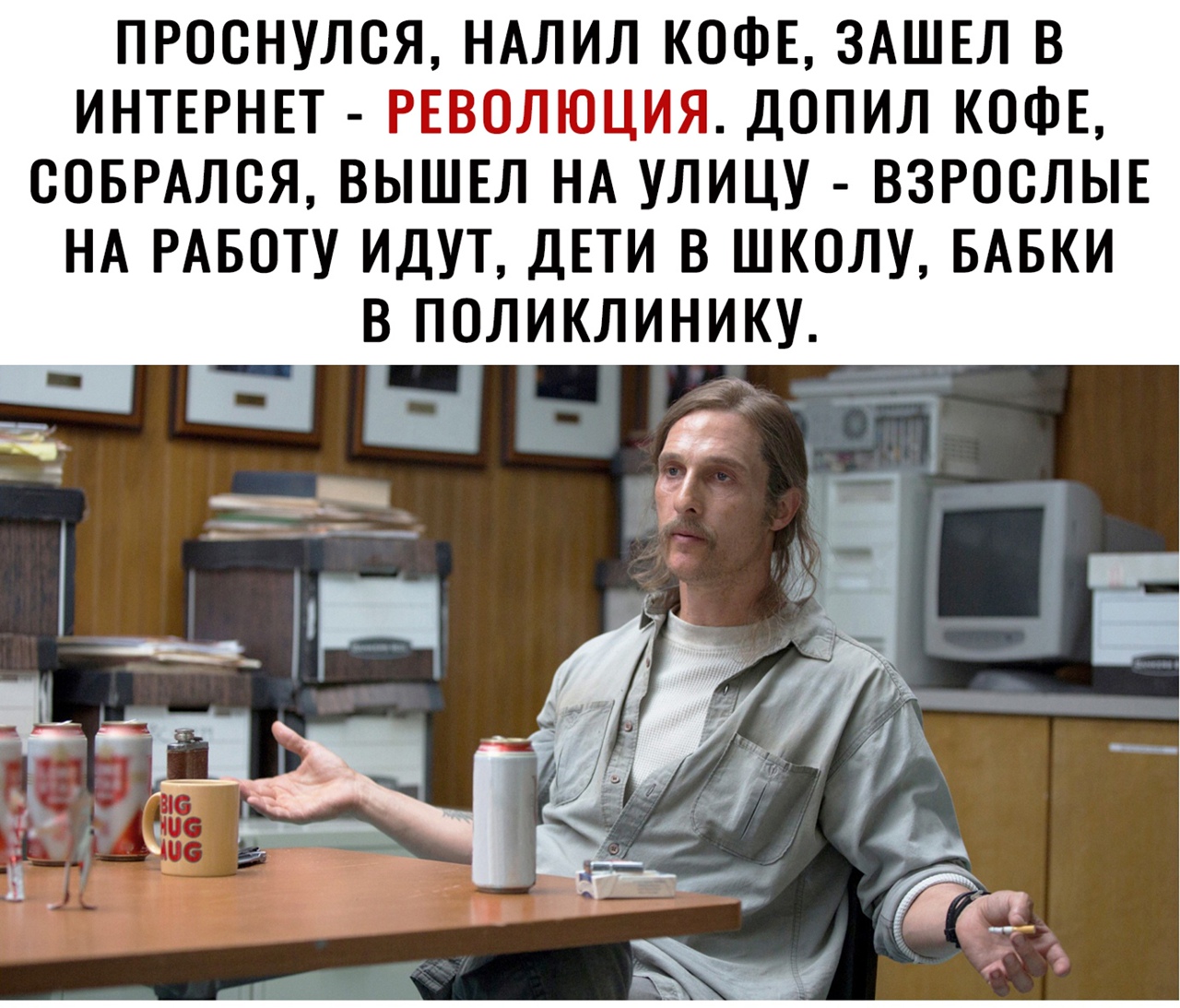ПРООНУЛОЯ НАЛИЛ КОФЕ ЗАШЕЛ В ИНТЕРНЕТ РЕВОЛЮЦИЯ ДОПИЛ КОФЕ ООБРАЛОЯ ВЫШЕЛ НА УЛИЦУ ВЗРОСЛЫЕ НА РАБОТУ ИДУТ ДЕТИ В ШКОЛУ БАБКИ В ПОЛИКЛИНИКУ