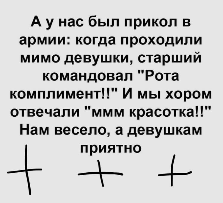 А у нас был прикол в армии когда проходили мимо девушки старший командовал Рота комплимент И мы хором отвечали ммм красотка Нам весело а девушкам приятно