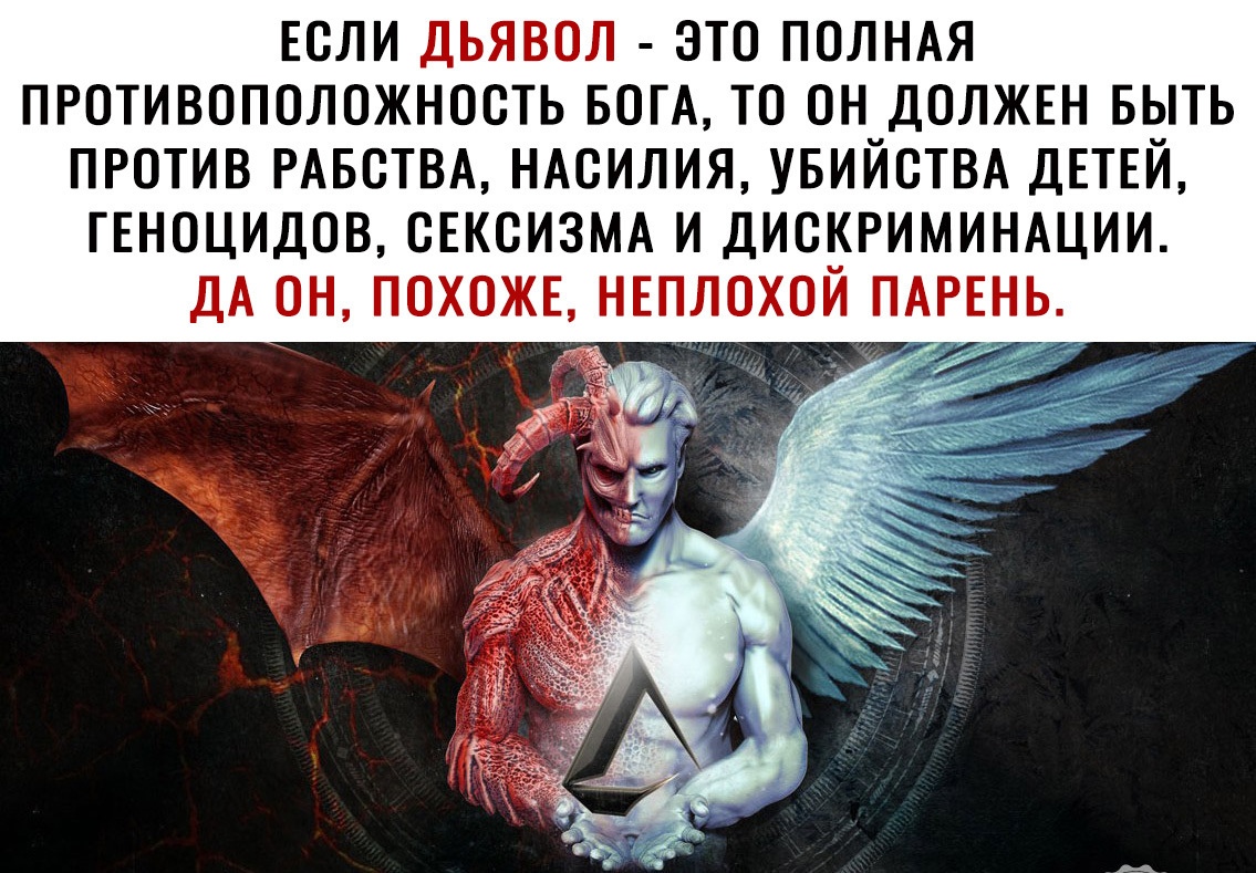 ЕСЛИ ДЬЯВОЛ ЭТО ПОЛНАЯ ПРОТИВОПОЛОЖНОСТЬ БОГА ТО ОН ДОЛЖЕН БЫТЬ ПРОТИВ РАБСТВА НАСИЛИЯ УБИЙСТВА ДЕТЕЙ ГЕНОЦИДОВ СЕКСИЗМА И ДИСКРИМИНАЦИИ ДА ОН ПОХОЖЕ НЕПЛОХОЙ ПАРЕНЬ
