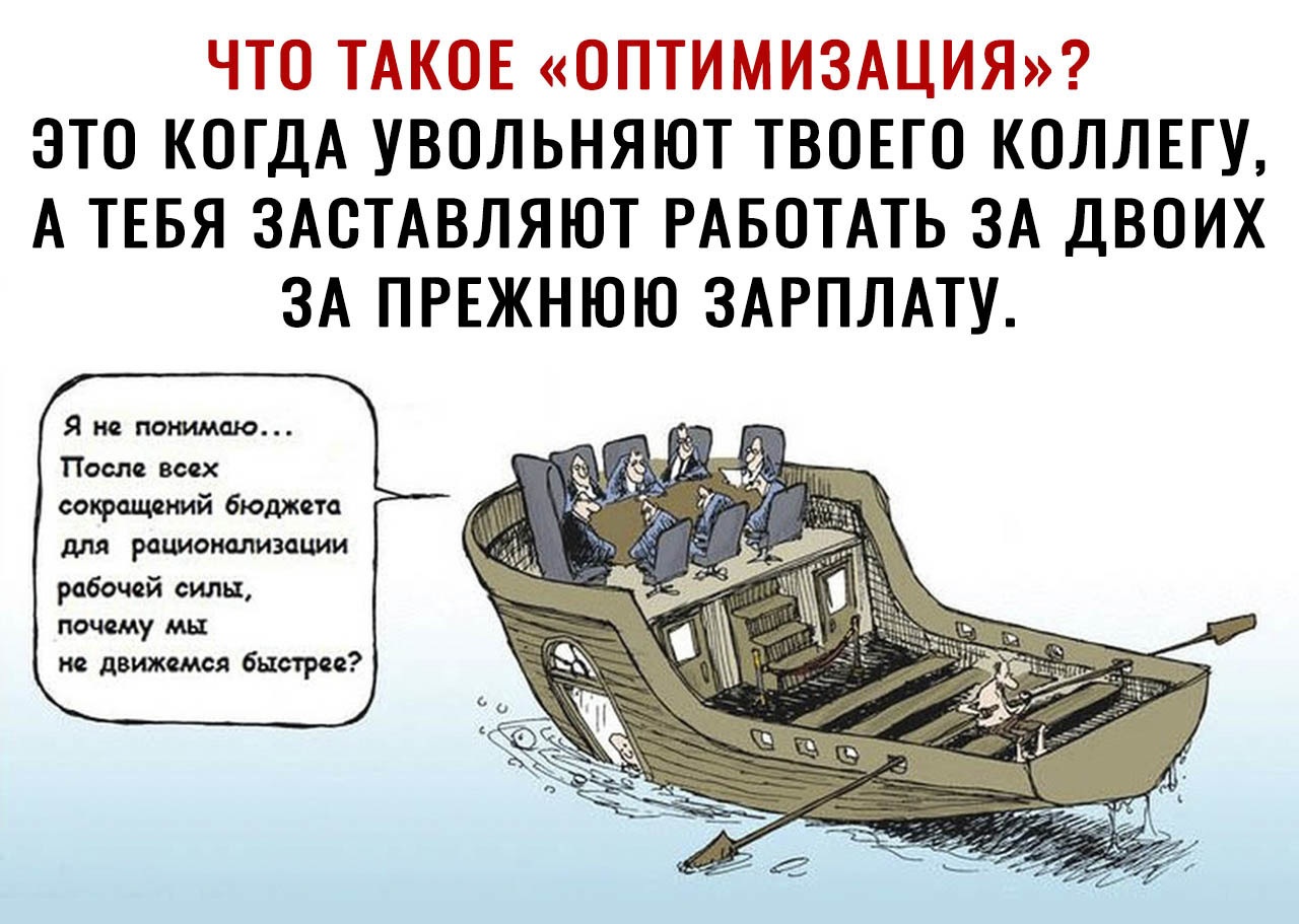 ЧТО ТАКОЕ ОПТИМИЗАЦИЯ ЭТО КОГДА УВОЛЬНЯЮТ ТВОЕГО КОЛЛЕГУ А ТЕБЯ ЗАОТАВЛЯЮТ РАБОТАТЬ ЗА ДВОИХ ЗА ПРЕЖНЮЮ ЗАРПЛАТУ Я не понимаю После всех сокращений бюджета для рационализдции рабочей силы почему мы не движемся быстрее