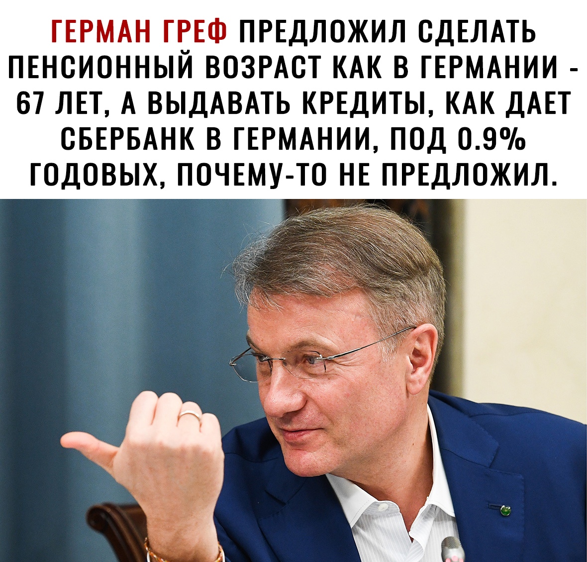 ГЕРМАН ГРЕФ ПРЕДЛОЖИЛ СДЕЛАТЬ ПЕНСИОННЫЙ ВОЗРАСТ КАК В ГЕРМАНИИ 67 ЛЕТ А ВЫДАВАТЬ КРЕДИТЫ КАК ДАЕТ СБЕРБАНК В ГЕРМАНИИ ПОД 09 ГОДОВЫХ ПОЧЕМУ ТО НЕ ПРЕДЛОЖИЛ