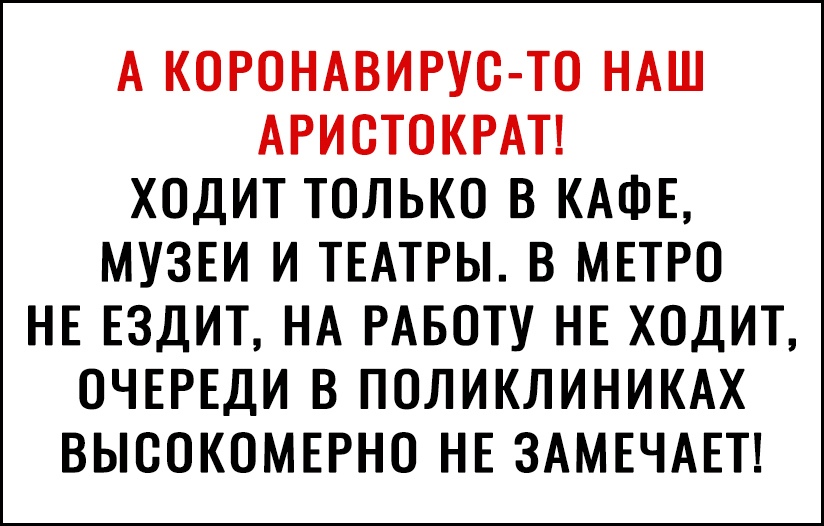 А КОРОНАВИРУС ТО НАШ АРИСТОКРАТ ХОДИТ ТОЛЬКО В КАФЕ МУЗЕИ И ТЕАТРЫ В МЕТРО НЕ ЕЗДИТ НА РАБОТУ НЕ ХОДИТ ОЧЕРЕДИ В ПОЛИКЛИНИКАХ ВЫСОКОМЕРНО НЕ ЗАМЕЧАЕТ