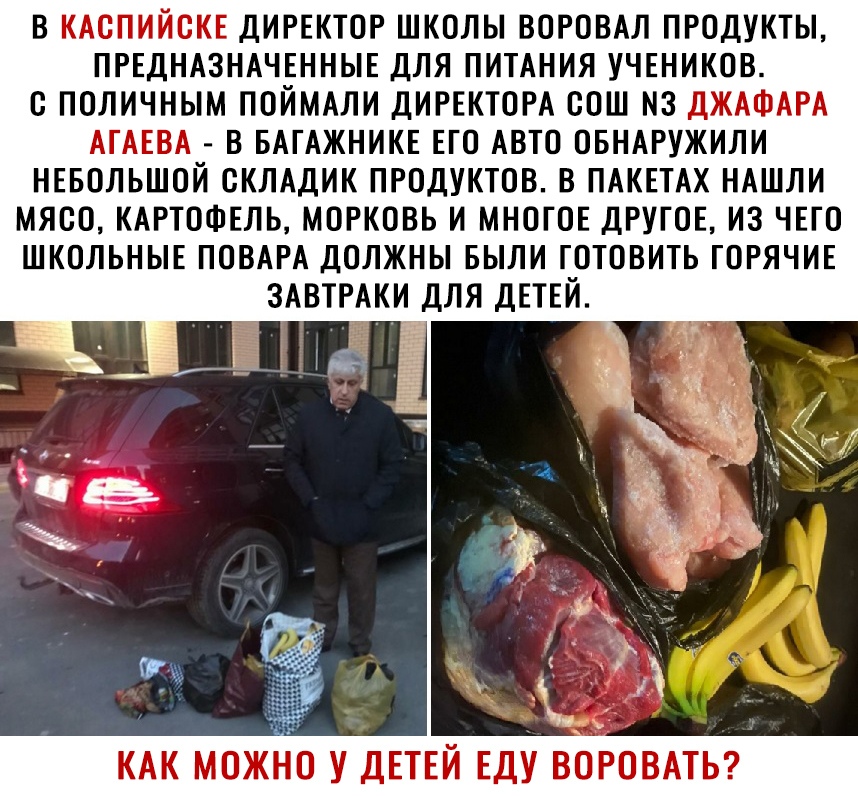 В КАОПИЙОКЕ ДИРЕКТОР ШКОЛЫ ВОРОВАЛ ПРОДУКТЫ ПРЕДНАЗНАЧЕННЫЕ ДЛЯ ПИТАНИЯ УЧЕНИКОВ О ПОЛИЧНЫМ ПОЙМАЛИ ДИРЕКТОРА СОШ ДЖАФАРА АГАЕВА В БАГАЖНИКЕ ЕГО АВТО ОБНАРУЖИЛИ НЕБОЛЬШОЙ СКЛАДИК ПРОДУКТОВ В ПАКЕТАХ НАШЛИ МЯОО КАРТОФЕЛЬ МОРКОВЬ И МНОГОЕ ДРУГОЕ ИЗ ЧЕГО ШКОЛЬНЫЕ ПОВАРА ДОЛЖНЫ БЫЛИ ГОТОВИТЬ ГОРЯЧИЕ ЗАВТРАКИ ДЛЯ ДЕТЕЙ КАК МОЖНО У ДЕТЕЙ ЕДУ ВОРОВАТЬ