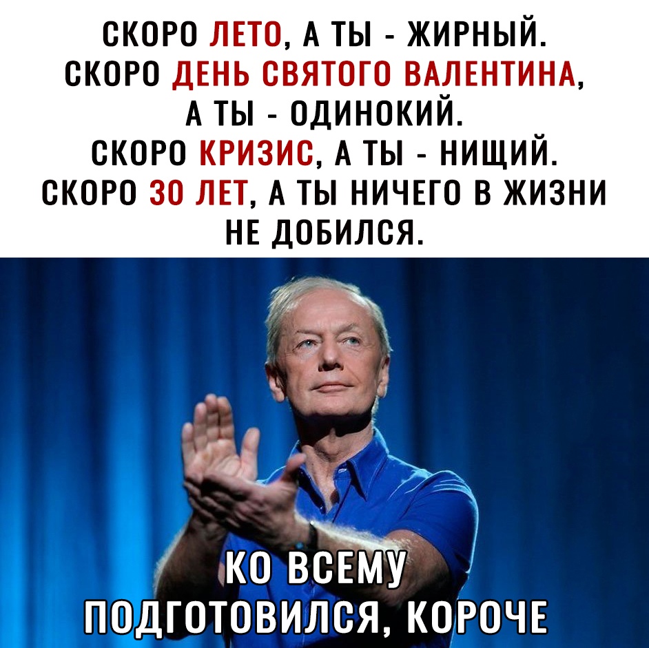 СКОРО ЛЕТО А ТЫ ЖИРНЫЙ СКОРО ДЕНЬ СВЯТОГО ВАЛЕНТИНА А ТЫ ОДИНОКИЙ СКОРО КРИЗИС А ТЫ НИЩИЙ СКОРО 30 ЛЕТ А ТЫ НИЧЕГО В ЖИЗНИ НЕ ДОБИЛСЯ ко ВСЕМЁ поддготовился КОРОЧЕ