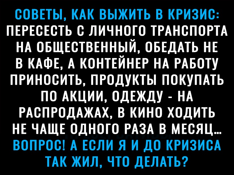 СОВЕТЫ КАК ВЫЖИТЬ В КРИЗИС ПЕРЕОЕОТЬ О ЛИЧНОГО ТРАНСПОРТА НА ОБЩЕСТВЕННЫЙ ОБЕДАТЬ НЕ В КАФЕ А КОНТЕЙНЕР НА РАБОТУ ПРИНООИТЬ ПРОДУКТЫ ПОКУПАТЬ ПО АКЦИИ ОДЕЖДУ НА РАОПРОДАЖАХ В КИНО ХОДИТЬ НЕ ЧАЩЕ ОДНОГО РАЗА В МЕСЯЦ ВОПРОО А ЕСЛИ Я И ДО КРИЗИОА ТАК ЖИЛ ЧТО ДЕЛАТЬ