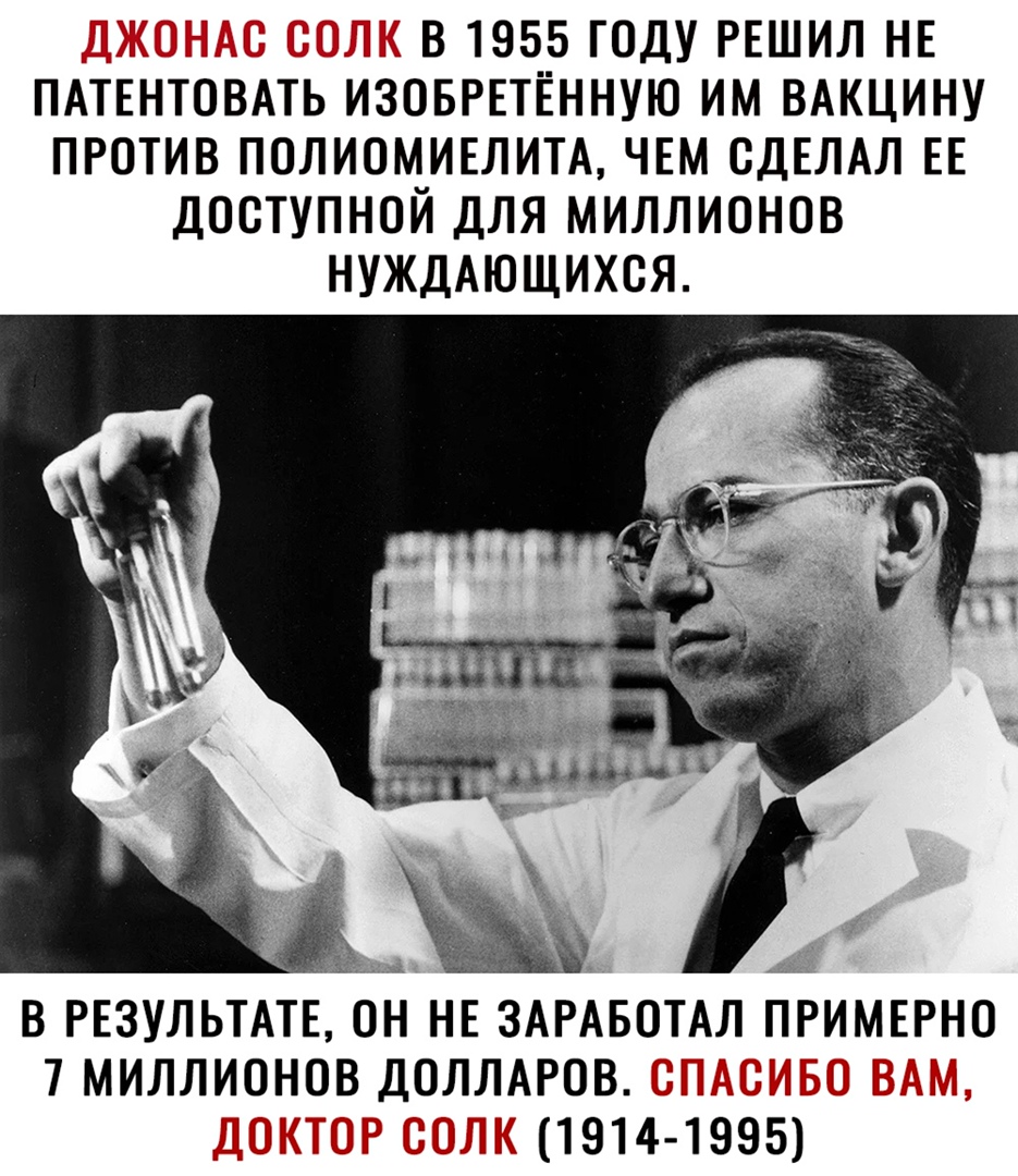 В 1955 ГОДУ РЕШИЛ НЕ ПАТЕНТОВАТЬ ИЗОБРЕТЁННУЮ ИМ ВАКЦИНУ ПРОТИВ ПОЛИОМИЕЛИТА ЧЕМ СДЕЛАЛ ЕЕ ДОСТУПНОЙ ДЛЯ МИЛЛИОНОВ НУЖДАЮЩИХОЯ В РЕЗУЛЬТАТЕ ОН НЕ ЗАРАБОТАЛ ЛРИМЕРНО 7 МИЛЛИОНОВ ДОЛЛАРОВ 1914 1995