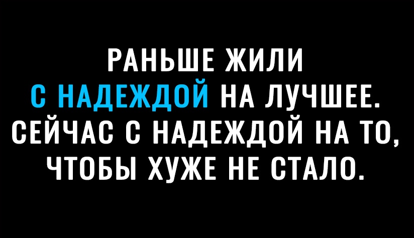 РАНЬШЕ ЖИЛИ С НАДЕЖДОЙ НА ЛУЧШЕЕ СЕЙЧАС В НАДЕЖДОЙ НА ТВ ЧТОБЫ ХУЖЕ НЕ СТАЛО