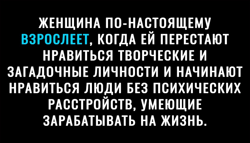 ЖЕНЩИНА ПС НАСТСЯЩЕМУ ВЗРОСЛЕЕТ КОГДА ЕЙ ПЕРЕСТАЮТ НРАВИТЬСЯ ТВОРЧЕСКИЕ И ЗАГАДСЧНЫЕ ЛИЧНОСТИ И НАЧИНАЮТ НРАВИТЬСЯ ЛЮДИ БЕЗ ПСИХИЧЕСКИХ РАССТРОЙСТВ УМЕЮЩИЕ ЗАРАБАТЫВАТЬ НА ЖИЗНЬ