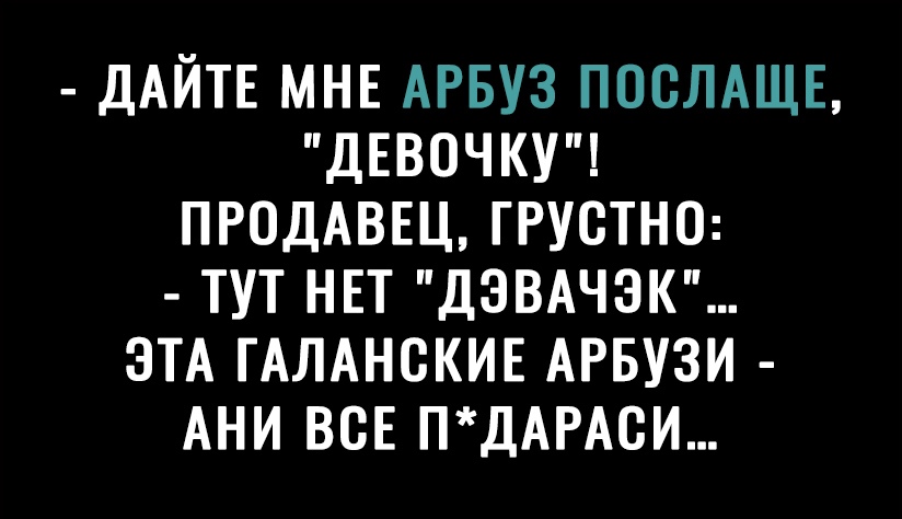ДАЙТЕ МНЕ АРБУЗ ПОСЛАЩЕ девочку ПРОДАВЕЦ ГРУСТНО тут НЕТ ДЭВАЧЭК зтд ГАЛАНСКИЕ АРБУЗИ АНИ все пдАРАси