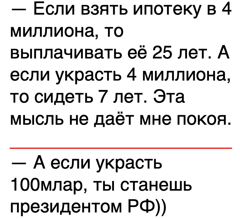Если взять ипотещ в 4 миллиона то выплачивать её 25 лет А если украсть 4 миллиона то сидеть 7 лет Эта мысль не даёт мне покоя А если украсть 100млар ты станешь президентом РФ