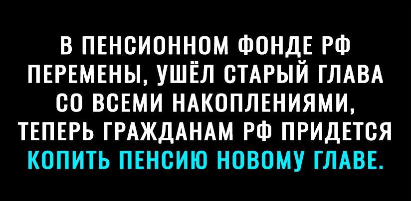 В ПЕНСИОННОМ ФОНДЕ РФ ПЕРЕМЕНЫ УШЕЛ СТАРЫЙ ГЛАВА 00 ВСЕМИ НАКОПЛЕНИЯМИ ТЕПЕРЬ ГРАЖДАНАМ РФ ПРИДЕТСЯ КОПИТЬ ПЕНСИЮ НОВОМУ ГЛАВЕ