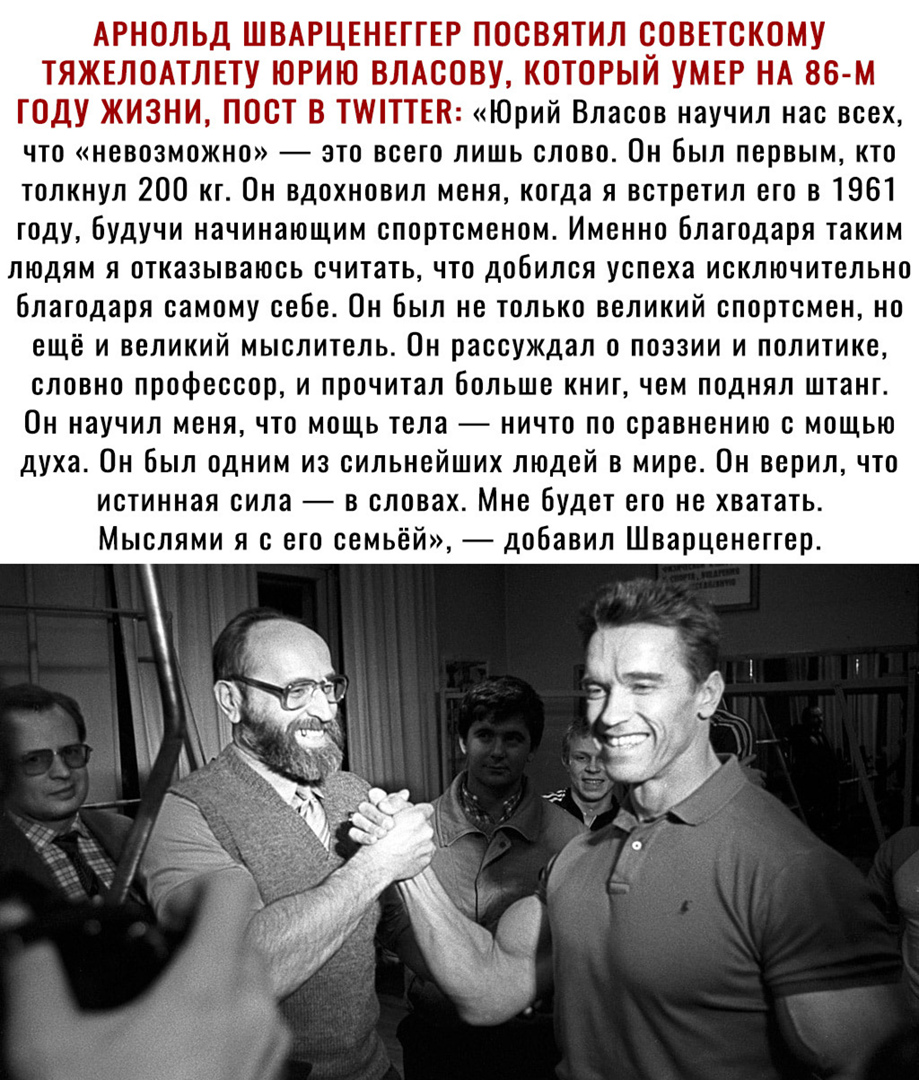 АРНОЛЬД ШВАРЦЕНЕГГЕР ПОСВЯТИЛ СОВЕТСКОМУ ТЯЖЕЛОАТЛЕТУ ЮРИЮ ВЛАООВУ КОТОРЫЙ УМЕР НА вв м ГОДУ ЖИЗНИ ПОСТ В ТТТЕК Юрий Власов научил нас всех что невозможно это всего лишь слово Он был первым кто толкнул 200 кг Он вдохновил меня когда я встретил его в 1961 году будучи начинающим спортсменом Именно Благодаря таким людям я отказываюсь считать что добился успеха исключительно Благодаря самому сеБе Он Б