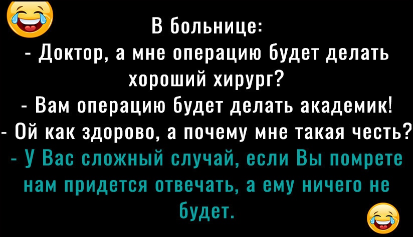 В Больнице Доктор а мне операцию будет делать хороший хирург Вам операцию будет делать академик Ой как здорово а почему мне такая честь У Вас сложный случай если Вы помрете нам придется отвечать а ему ничего не будет