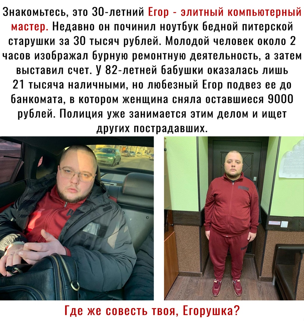 Знакомьтесь это 30 летний т Недавно он починил ноутбук бедной литерской старушки за 30 тысяч рублей Молодой человек около 2 часов изображал бурную ремонтную деятельность а затем выставил счет У 82 летней бабушки оказалась лишь 21 тысяча наличными но любезный Егор подвез ее до банкомата в котором женщина сняла оставшиеся 9000 рублей Полиция уже занимается этим делом и ищет других пострадавших