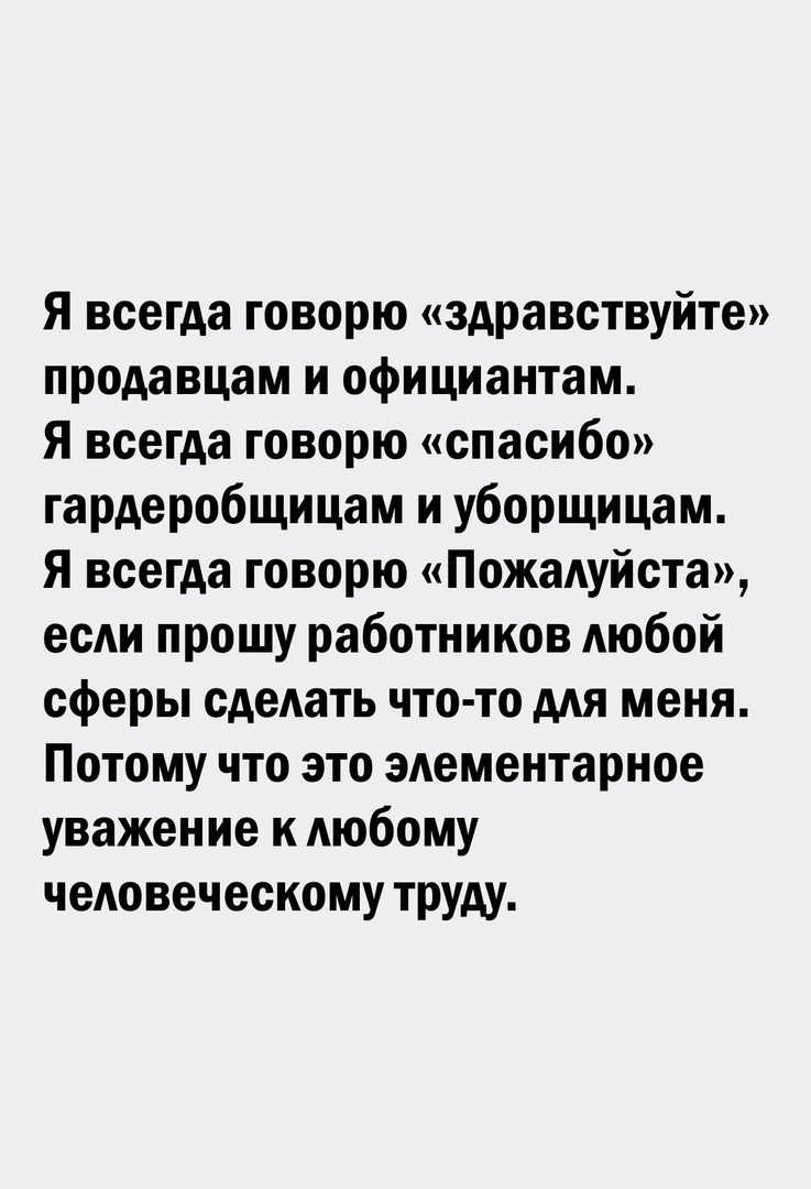 Я всегда говорю здравствуйте продавцам и официантам Я всегда говорю спасибо гардеробщицам и уборщицам Я всегда говорю Пожалуйста если прошу работников любой сферы сделать что то для меня Потому что это элементарное уважение к любому человеческому труду