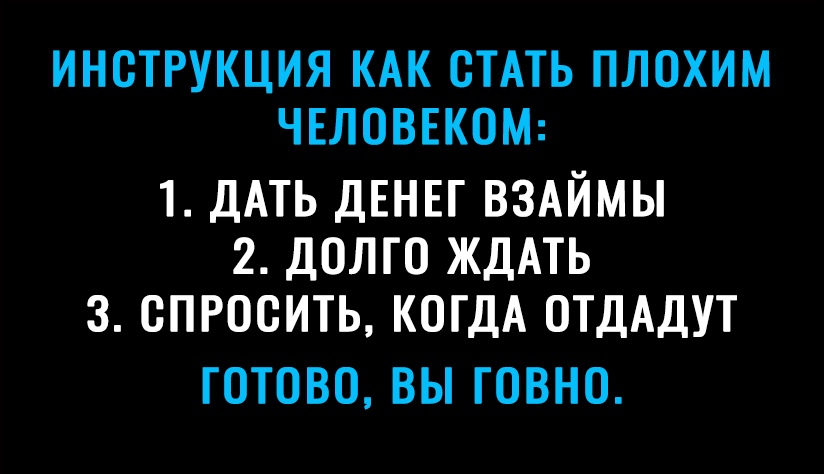 ИНСТРУКЦИЯ КАК СТАТЬ ПЛОХИМ ЧЕЛОВЕКОМ 1 ДАТЬ ДЕНЕГ ВЗАЙМЫ 2 ДОЛГО ЖДАТЬ 3 СПРОСИТЬ КОГДА ОТДАДУТ ГОТОВО ВЫ ГОВНО