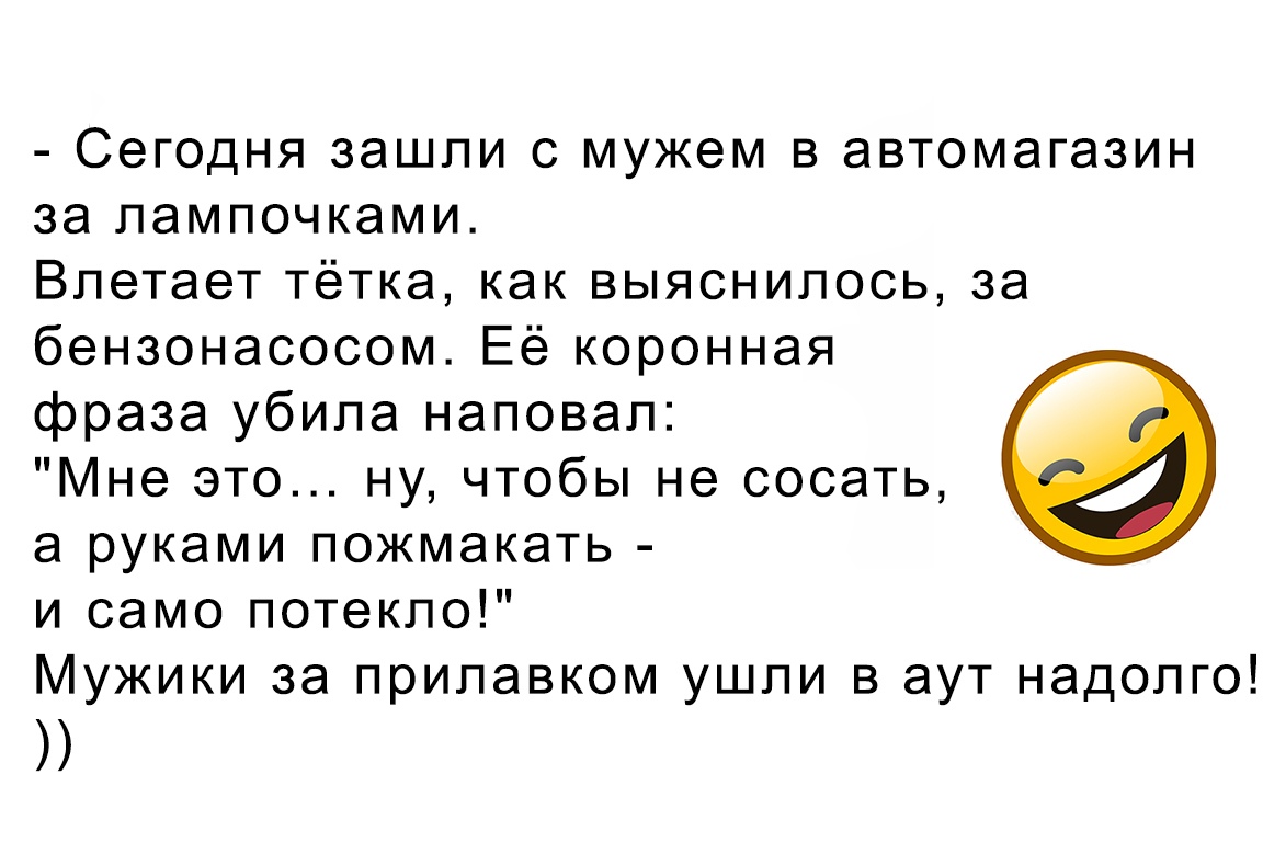 Сегодня зашли с мужем в автомагазин за лампочками Влетает тётка как выяснилось за бензонасосом Её коронная фраза убила наповал Мне это ну чтобы не сосать а руками пожмакать и само потекло Мужики за прилавком ушли в аут надолго