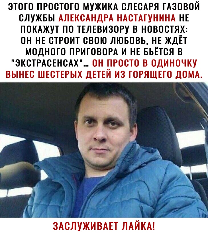 ЭТОГО ПРОСТОГО МУЖИКА СЛЕСАРЯ ГАЗОВОЙ СЛУЖБЫ АЛЕКСАНДРА НАСТАГУНИНА НЕ ПОКАЖУТ ПО ТЕЛЕВИЗОРУ В НОВОСТЯХ ОН НЕ СТРОИТ СВОЮ ЛЮБОВЬ НЕ ЖДЁТ МОДНОТО ПРИГОВОРА И НЕ БЬЁТСЯ В ЭКСТРАСЕНСАХ ОН ПРОСТО В ОДИНОЧКУ ВЫНЕС ШЕСТЕРЫХ ДЕТЕЙ ИЗ ГОРЯЩЕГО ДОМА здслуживш лдйкм