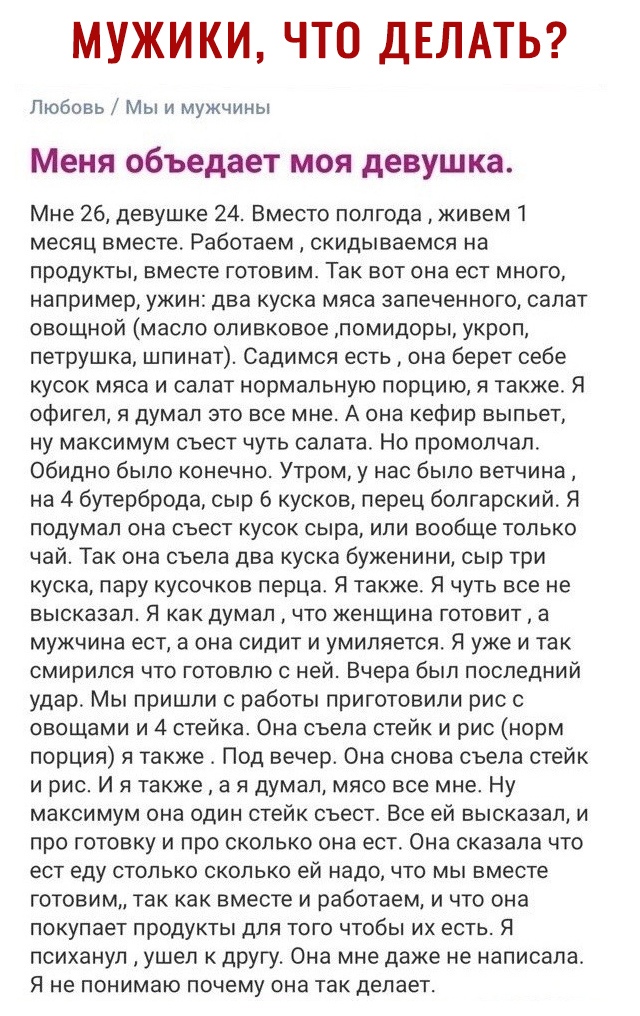 МУЖИКИ ЧТО ДЕЛАТЬ Любовь Мы и мужчины Меня объедает моя девушка Мне 26 девушке 24 Вместо полгода живем 1 месяц вместе Работаем скидываемся на продукты вместе готовим Так вот она ест много например ужин два куска мяса запеченного салат овощной масло оливковое помидоры укроп петрушка шпинат Садимся есть она берет себе кусок мяса и салат нормальную порцию я также Я офигел я думал это все мне А она ке