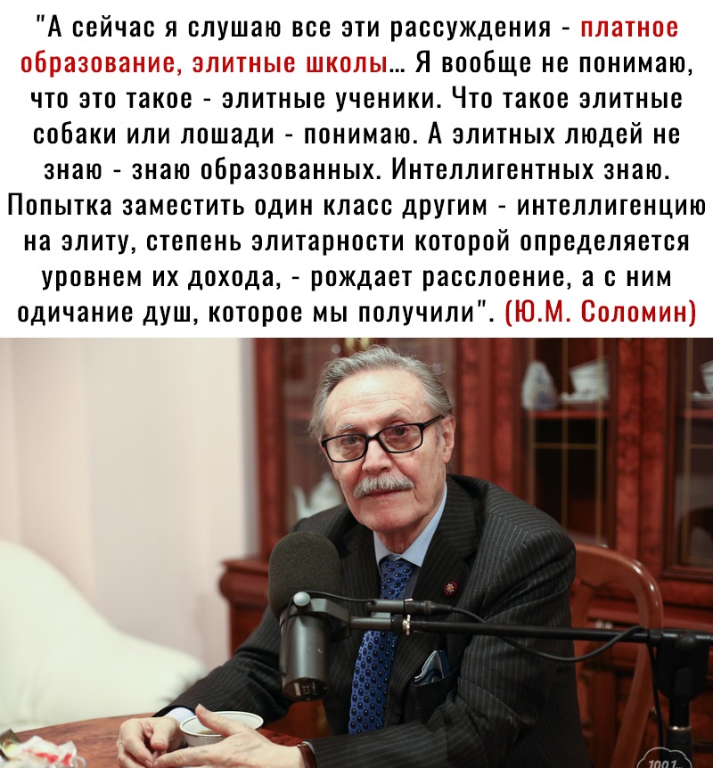 А сейчас я слушаю все эти рассуждения Я вообще не понимаю что это такое элитные ученики Что такое элитные собаки или лошади понимаю А элитных людей не знаю знаю образованных Интеллигентных знаю Попытка заместить один класс другим интеллигенцию на элиту степень элитарности которой определяется уровнем их дохода рождает расслоение а с ним одичание душ которое мы получили ШМ