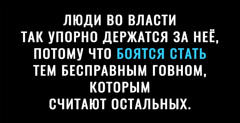 ЛЮДИ ВО ВЛАОТИ ТАК УПОРНО ДЕРЖАТОЯ ЗА НЕЁ ПОТОМУ ЧТО БОЯТОЯ ОТАТЬ ТЕМ БЕОПРАВНЫМ ГОВНОМ КОТОРЫМ ОЧИТАЮТ ООТАЛЬНЫХ