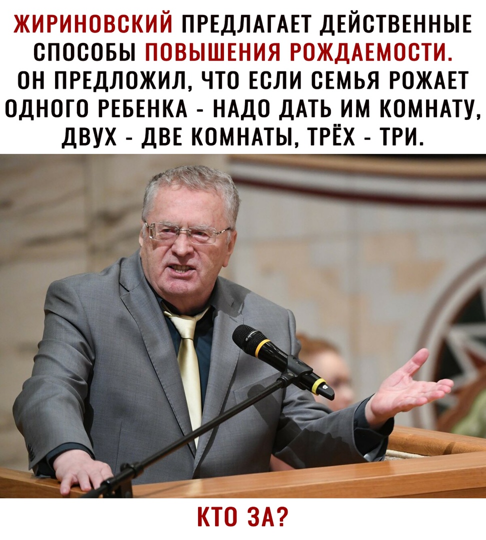 ЖИРИНОВСКИЙ ПРЕДЛАГАЕТ ДЕЙСТВЕННЫЕ СПОСОБЫ ПОВЫШЕНИЯ РОЖДАЕМООТИ ОН ПРЕДЛОЖИЛ ЧТО ЕОЛИ СЕМЬЯ РОЖАЕТ ОДНОГО РЕБЕНКА НАДО ДАТЬ ИМ КОМНАТУ ДВУХ ДВЕ КОМНАТЫ ТРЁХ ТРИ КТО ЗА