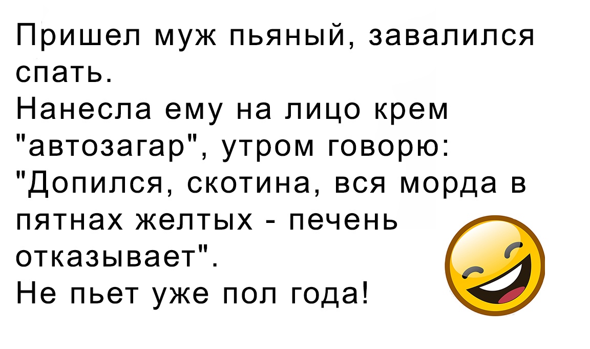 Пришел муж пьяный завалился спать Нанеспа ему на лицо крем автозагар утром говорю Допился скотина вся морда в пятнах желтых печень отказывает Не пьет уже пол года